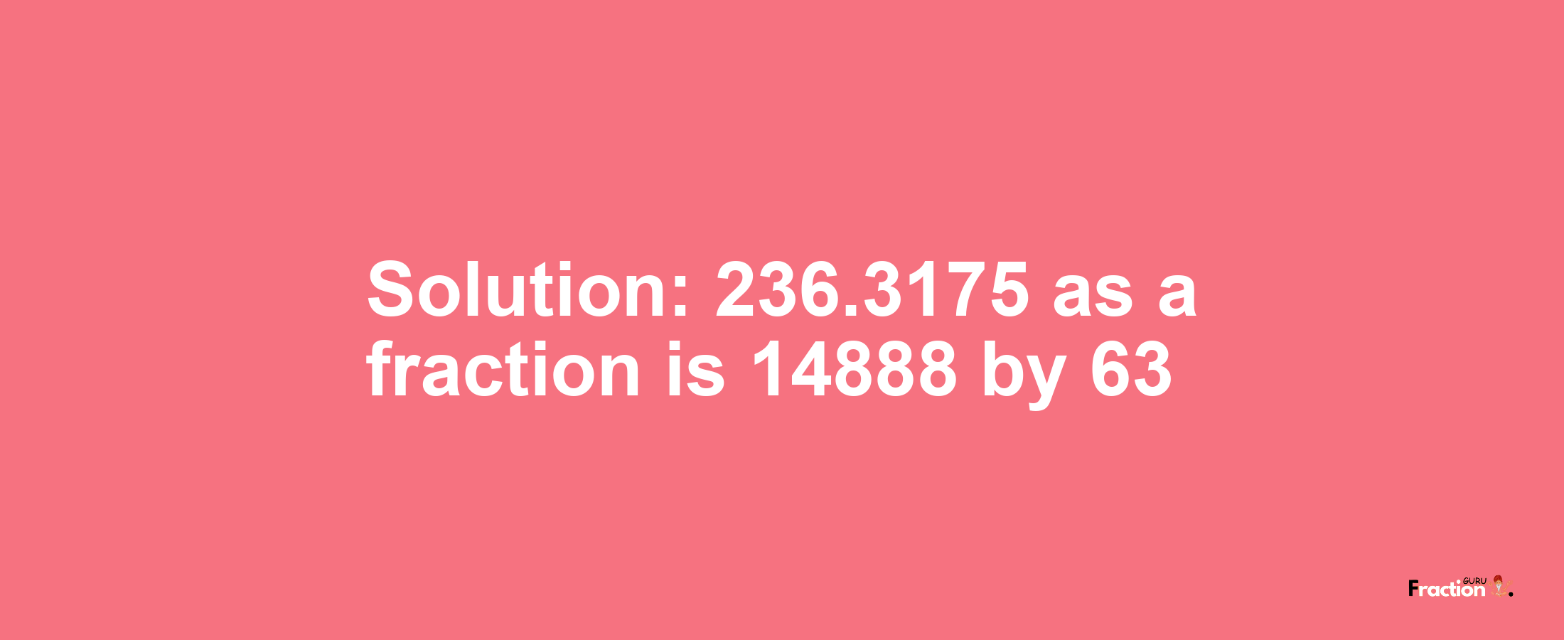 Solution:236.3175 as a fraction is 14888/63